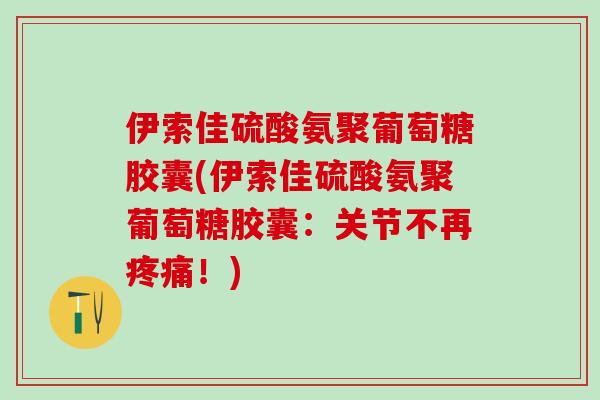 伊索佳硫酸氨聚葡萄糖胶囊(伊索佳硫酸氨聚葡萄糖胶囊:关节不再!) 伊索佳硫酸氨聚葡萄糖胶囊(伊索佳硫酸氨聚葡萄糖胶囊:关节不再!)