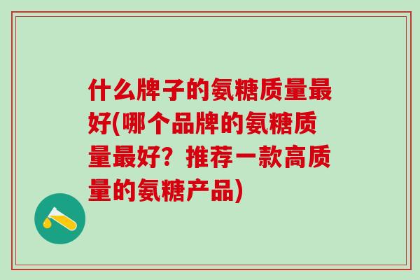 什么牌子的氨糖质量最好(哪个品牌的氨糖质量最好？推荐一款高质量的氨糖产品)