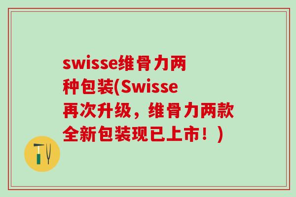 swisse维骨力两种包装(Swisse再次升级，维骨力两款全新包装现已上市！)
