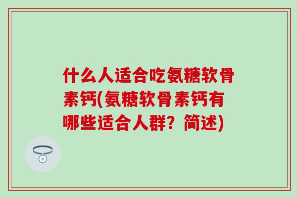 什么人适合吃氨糖软骨素钙(氨糖软骨素钙有哪些适合人群？简述)