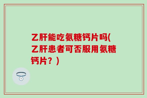 乙肝能吃氨糖钙片吗(乙肝患者可否服用氨糖钙片？)