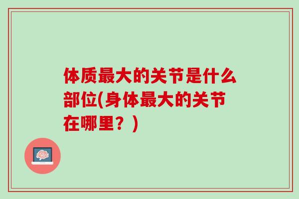 体质最大的关节是什么部位(身体最大的关节在哪里？)