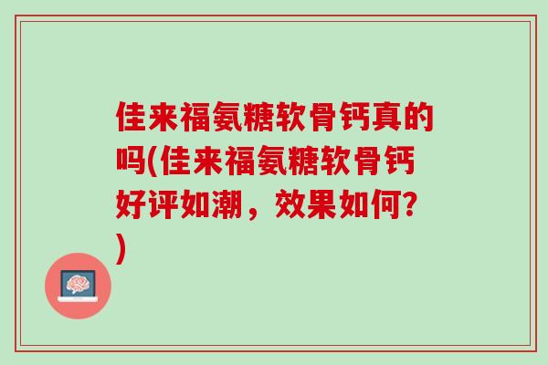 佳来福氨糖软骨钙真的吗(佳来福氨糖软骨钙好评如潮，效果如何？)