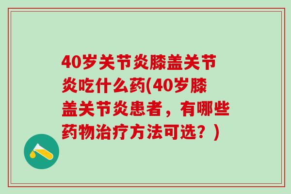 40岁膝盖吃什么药(40岁膝盖患者,有哪些方法可选?) 40岁膝盖吃什么药(40岁膝盖患者,有哪些方法可选?)