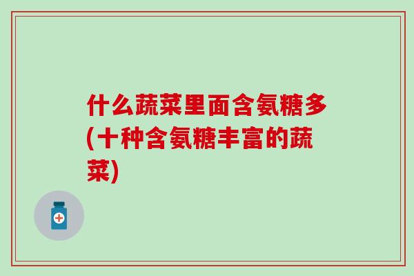 什么蔬菜里面含氨糖多(十种含氨糖丰富的蔬菜)