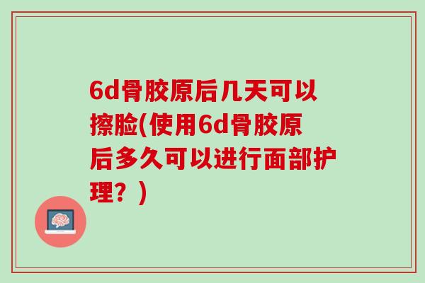 6d骨胶原后几天可以擦脸(使用6d骨胶原后多久可以进行面部护理？)