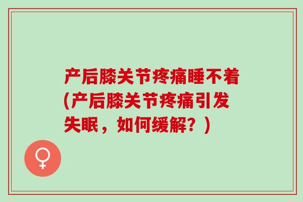 产后膝关节疼痛睡不着(产后膝关节疼痛引发失眠，如何缓解？)