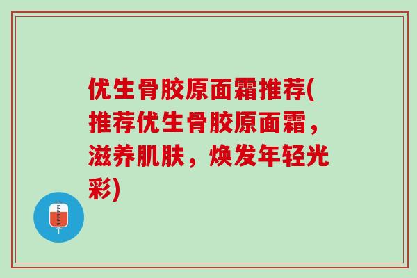优生骨胶原面霜推荐(推荐优生骨胶原面霜，滋养肌肤，焕发年轻光彩)