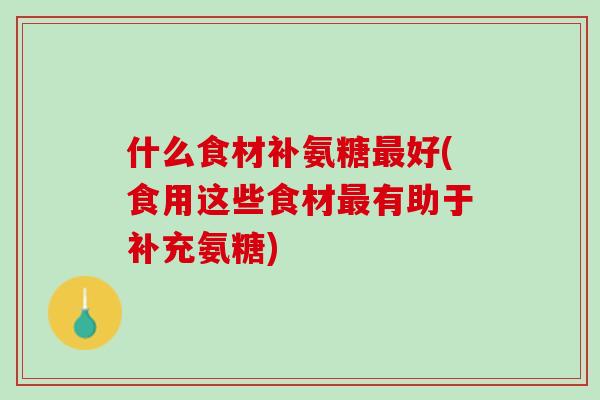 什么食材补氨糖最好(食用这些食材最有助于补充氨糖)