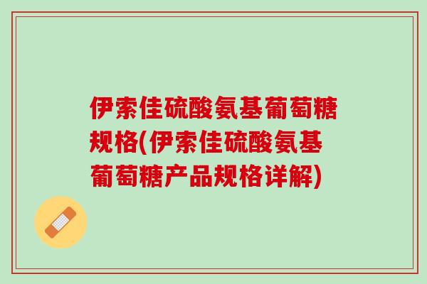 伊索佳硫酸氨基葡萄糖规格(伊索佳硫酸氨基葡萄糖产品规格详解)