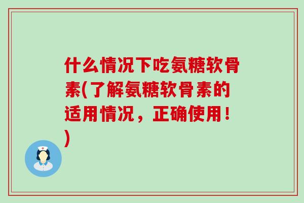 什么情况下吃氨糖软骨素(了解氨糖软骨素的适用情况，正确使用！)