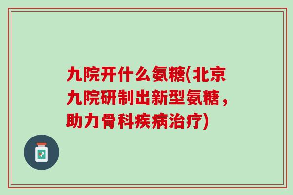 九院开什么氨糖(北京九院研制出新型氨糖，助力骨科疾病治疗)