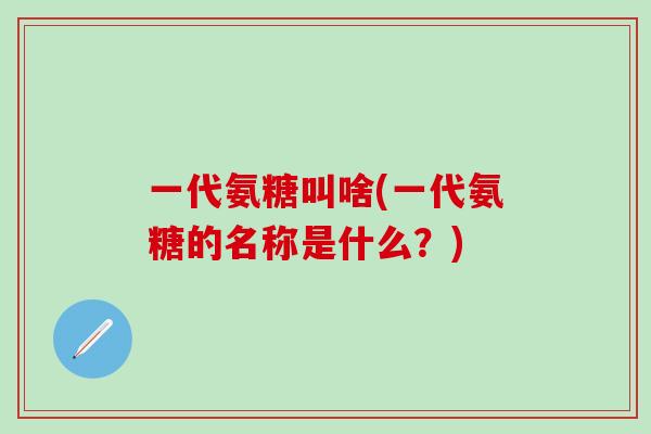 一代氨糖叫啥(一代氨糖的名称是什么？)