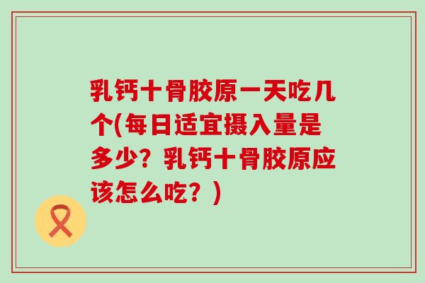 乳钙十骨胶原一天吃几个(每日适宜摄入量是多少？乳钙十骨胶原应该怎么吃？)
