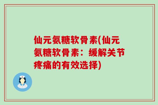 仙元氨糖软骨素(仙元氨糖软骨素：缓解关节疼痛的有效选择)