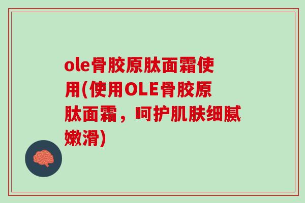 ole骨胶原肽面霜使用(使用OLE骨胶原肽面霜，呵护肌肤细腻嫩滑)