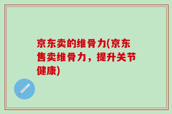 京东卖的维骨力(京东售卖维骨力，提升关节健康)