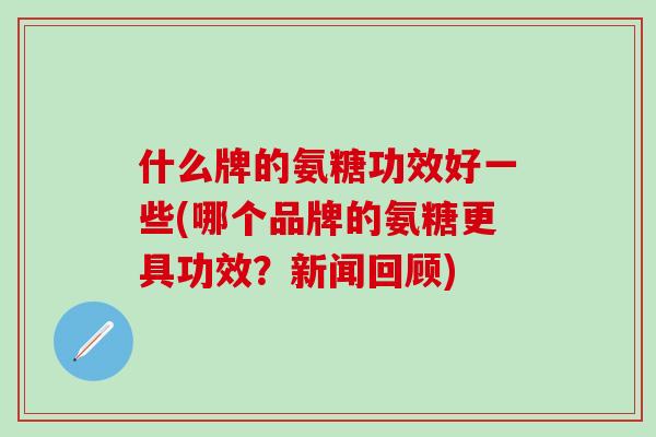 什么牌的氨糖功效好一些(哪个品牌的氨糖更具功效？新闻回顾)