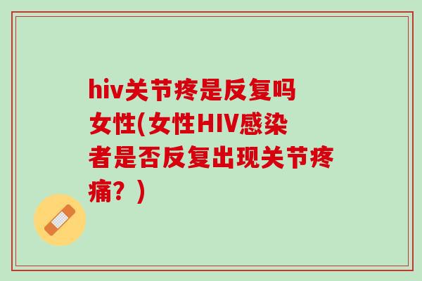 hiv关节疼是反复吗女性(女性HIV感染者是否反复出现关节疼痛？)