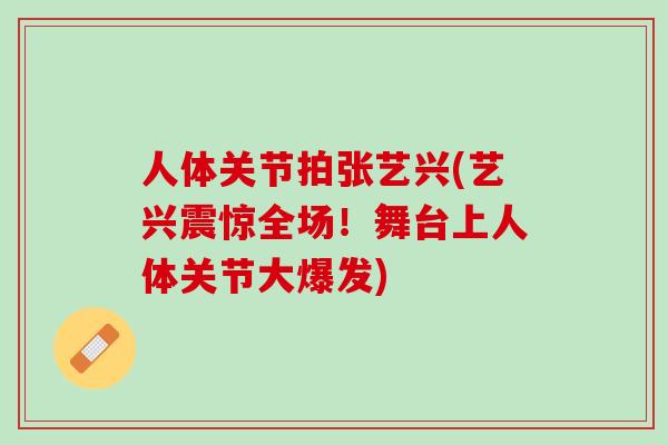 人体关节拍张艺兴(艺兴震惊全场！舞台上人体关节大爆发)