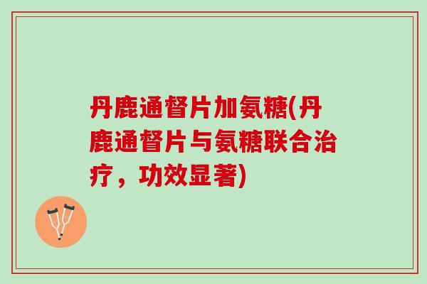 丹鹿通督片加氨糖(丹鹿通督片与氨糖联合治疗，功效显著)