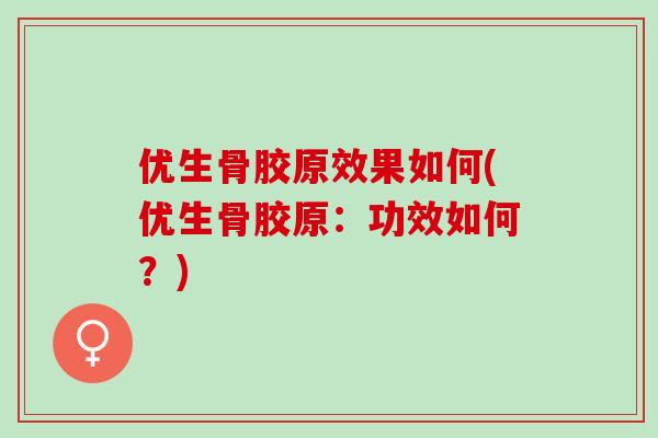 优生骨胶原效果如何(优生骨胶原：功效如何？)