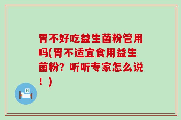 胃不好吃益生菌粉管用吗(胃不适宜食用益生菌粉？听听专家怎么说！)