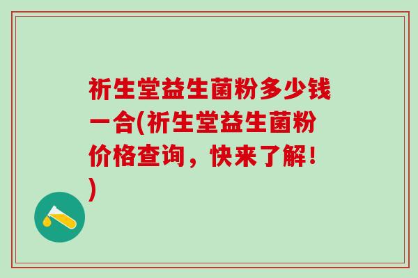 祈生堂益生菌粉多少钱一合(祈生堂益生菌粉价格查询，快来了解！)