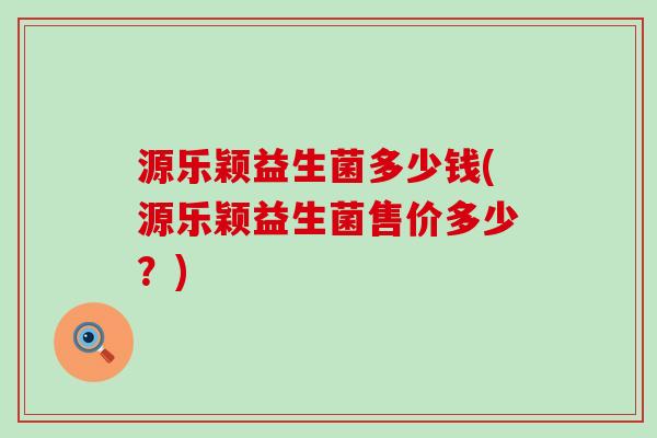 源乐颖益生菌多少钱(源乐颖益生菌售价多少？)
