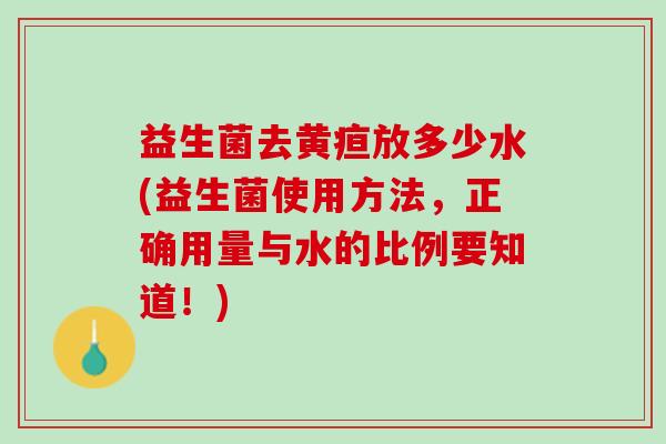 益生菌去黄疸放多少水(益生菌使用方法，正确用量与水的比例要知道！)