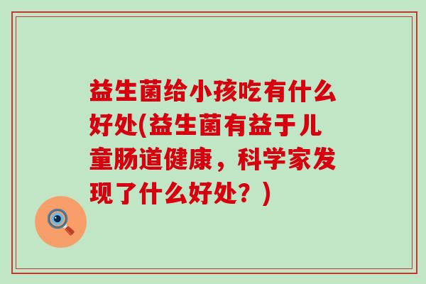 益生菌给小孩吃有什么好处(益生菌有益于儿童肠道健康，科学家发现了什么好处？)