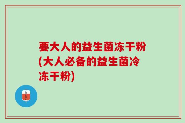 要大人的益生菌冻干粉(大人必备的益生菌冷冻干粉)