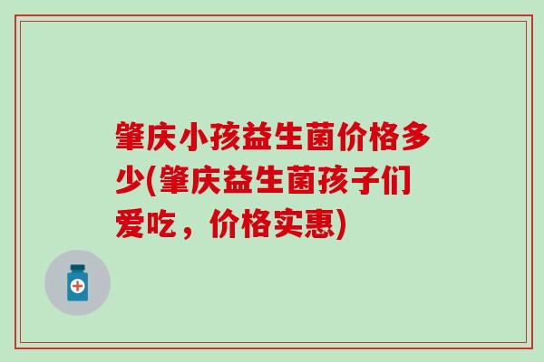 肇庆小孩益生菌价格多少(肇庆益生菌孩子们爱吃，价格实惠)