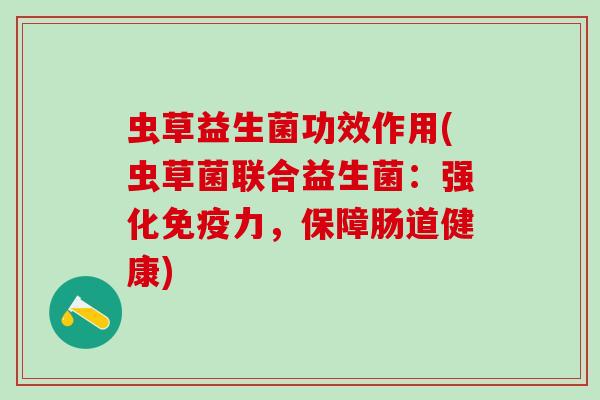 虫草益生菌功效作用(虫草菌联合益生菌：强化免疫力，保障肠道健康)
