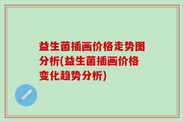 益生菌插画价格走势图分析(益生菌插画价格变化趋势分析)