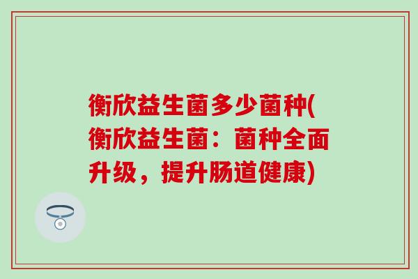 衡欣益生菌多少菌种(衡欣益生菌：菌种全面升级，提升肠道健康)