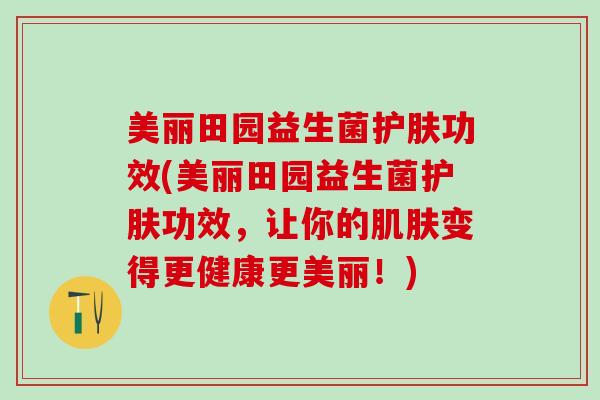 美丽田园益生菌护肤功效(美丽田园益生菌护肤功效，让你的变得更健康更美丽！)