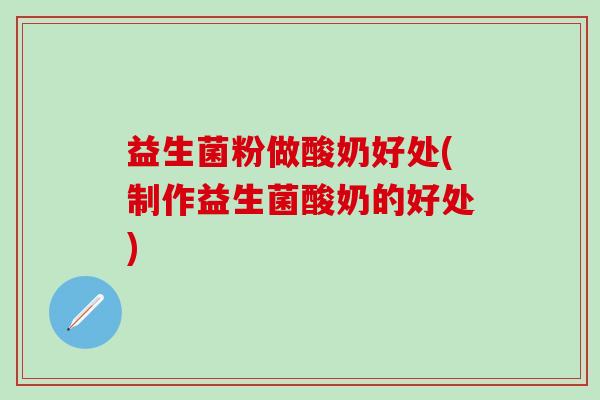 益生菌粉做酸奶好处(制作益生菌酸奶的好处)