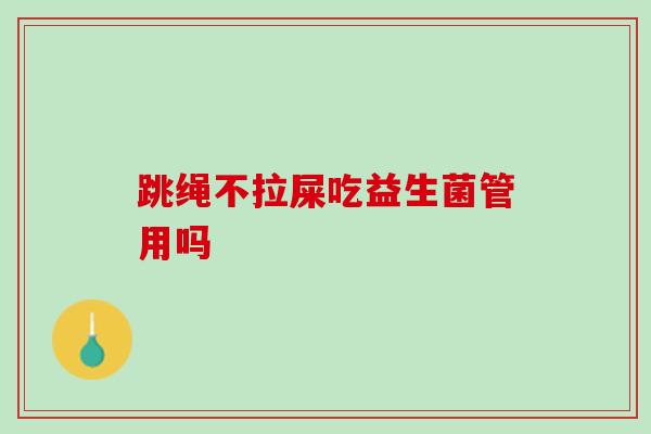跳绳不拉屎吃益生菌管用吗