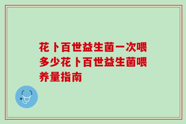花卜百世益生菌一次喂多少花卜百世益生菌喂养量指南