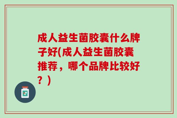 成人益生菌胶囊什么牌子好(成人益生菌胶囊推荐，哪个品牌比较好？)