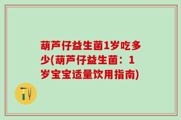 葫芦仔益生菌1岁吃多少(葫芦仔益生菌:1岁宝宝适量饮用指南) 葫芦仔益生菌1岁吃多少(葫芦仔益生菌:1岁宝宝适量饮用指南)