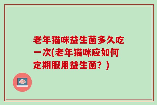 老年猫咪益生菌多久吃一次(老年猫咪应如何定期服用益生菌？)