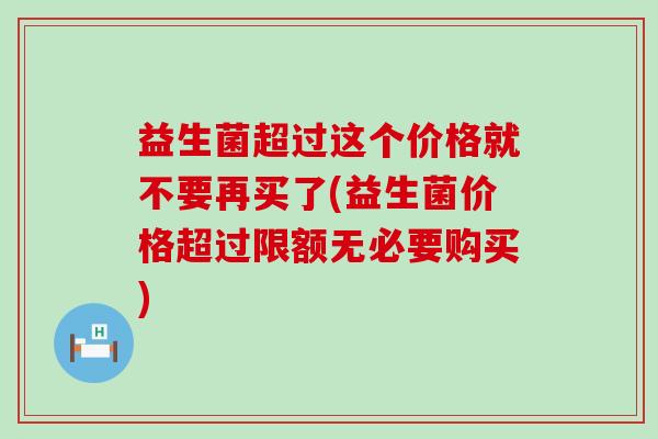 益生菌超过这个价格就不要再买了(益生菌价格超过限额无必要购买)