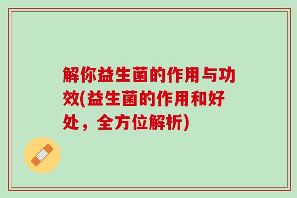 解你益生菌的作用与功效(益生菌的作用和好处，全方位解析)