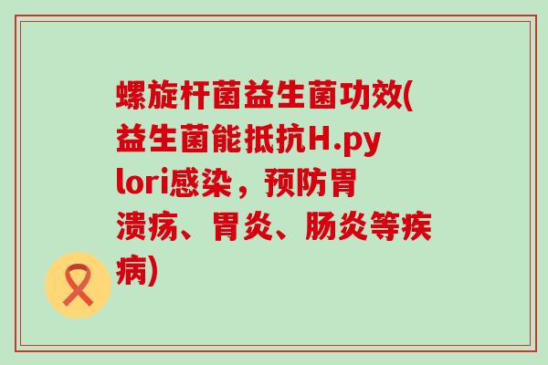 螺旋杆菌益生菌功效(益生菌能抵抗H.pylori感染，预防胃溃疡、胃炎、肠炎等疾病)