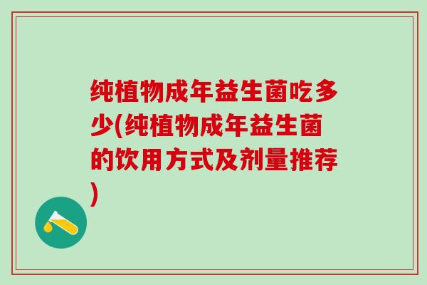 纯植物成年益生菌吃多少(纯植物成年益生菌的饮用方式及剂量推荐) 纯植物成年益生菌吃多少(纯植物成年益生菌的饮用方式及剂量推荐)