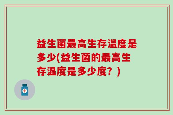 益生菌最高生存温度是多少(益生菌的最高生存温度是多少度？)