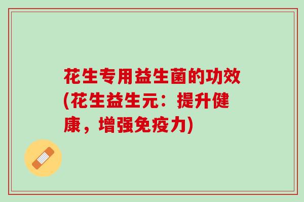 花生专用益生菌的功效(花生益生元：提升健康，增强免疫力)