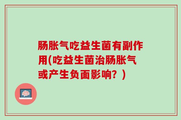肠胀气吃益生菌有副作用(吃益生菌治肠胀气或产生负面影响？)
